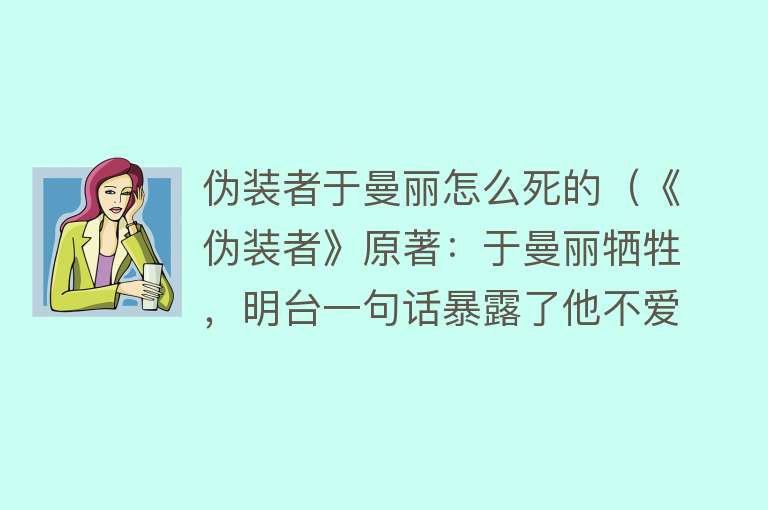 伪装者于曼丽怎么死的（《伪装者》原著：于曼丽牺牲，明台一句话暴露了他不爱曼丽的真相）