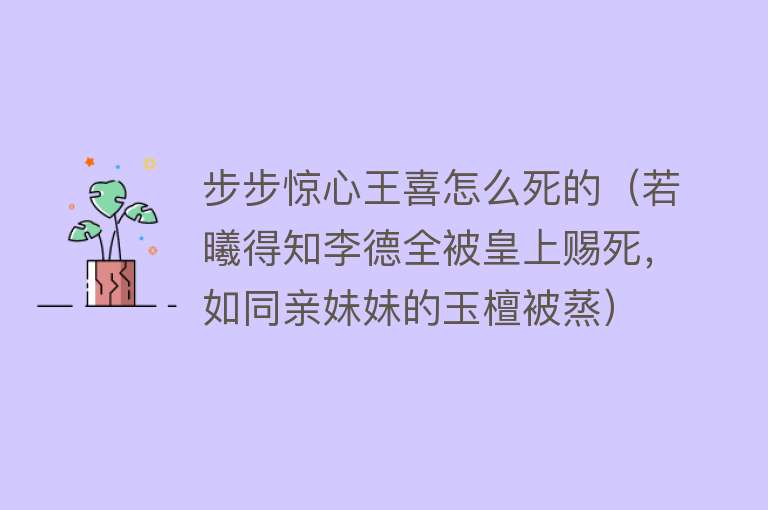 步步惊心王喜怎么死的（若曦得知李德全被皇上赐死，如同亲妹妹的玉檀被蒸）