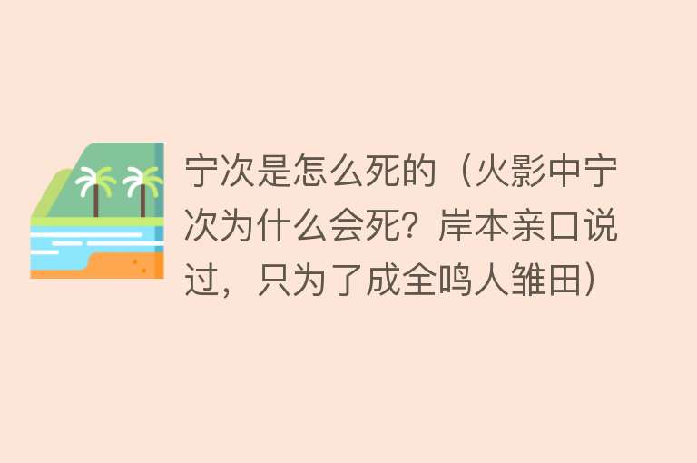 宁次是怎么死的（火影中宁次为什么会死？岸本亲口说过，只为了成全鸣人雏田）