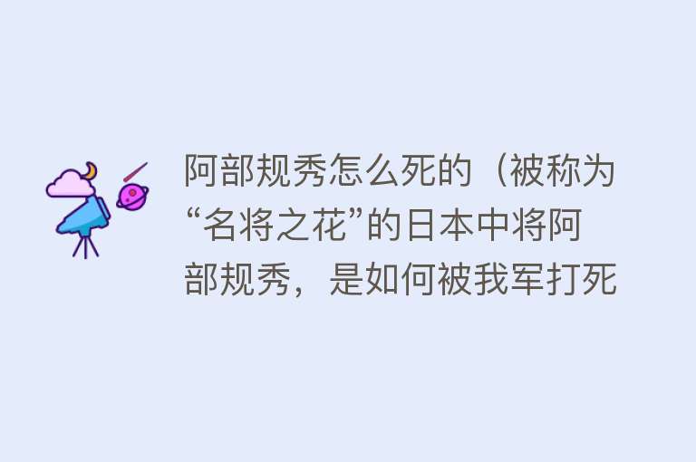 阿部规秀怎么死的（被称为“名将之花”的日本中将阿部规秀，是如何被我军打死的）