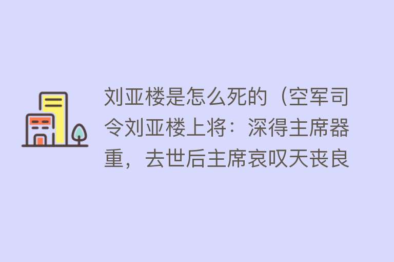 刘亚楼是怎么死的（空军司令刘亚楼上将：深得主席器重，去世后主席哀叹天丧良将）