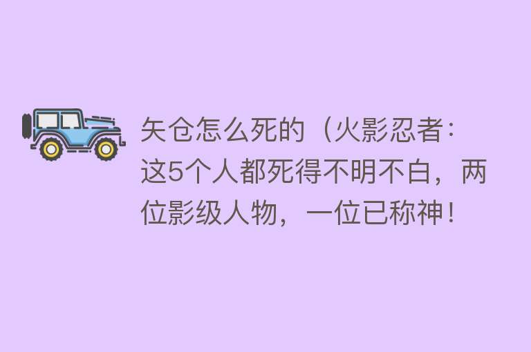 矢仓怎么死的（火影忍者：这5个人都死得不明不白，两位影级人物，一位已称神！）