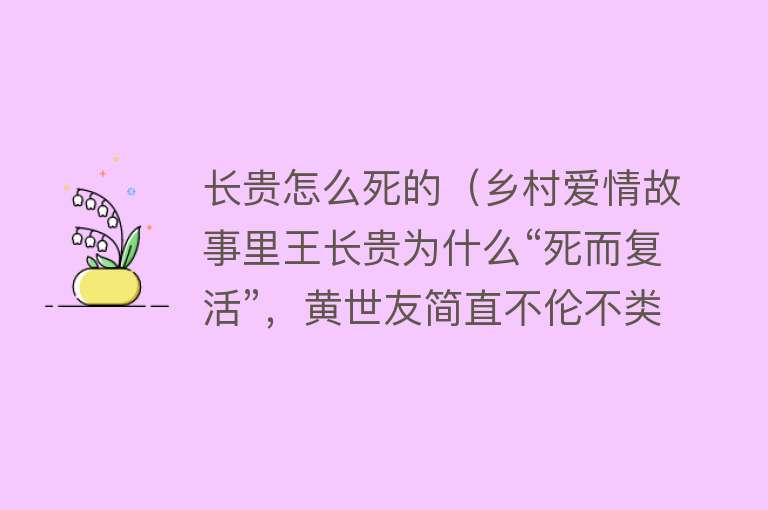 长贵怎么死的（乡村爱情故事里王长贵为什么“死而复活”，黄世友简直不伦不类！）