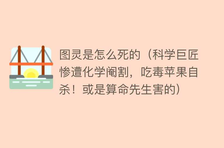 图灵是怎么死的（科学巨匠惨遭化学阉割，吃毒苹果自杀！或是算命先生害的）