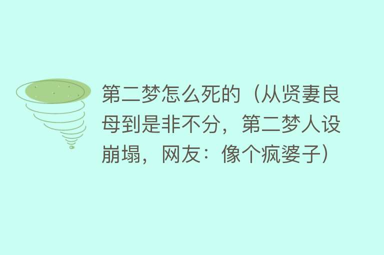 第二梦怎么死的（从贤妻良母到是非不分，第二梦人设崩塌，网友：像个疯婆子）