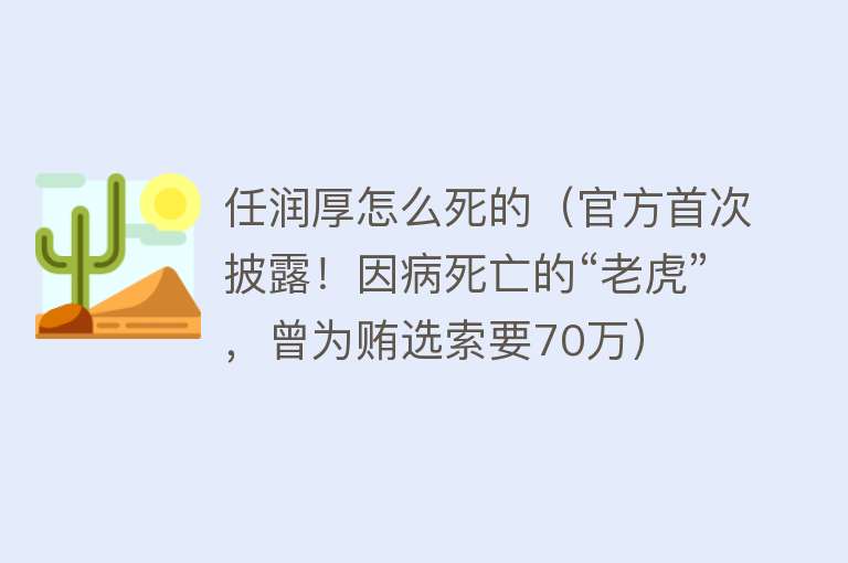 任润厚怎么死的（官方首次披露！因病死亡的“老虎”，曾为贿选索要70万）