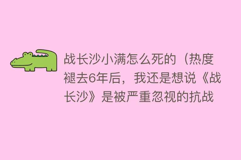 战长沙小满怎么死的（热度褪去6年后，我还是想说《战长沙》是被严重忽视的抗战剧）