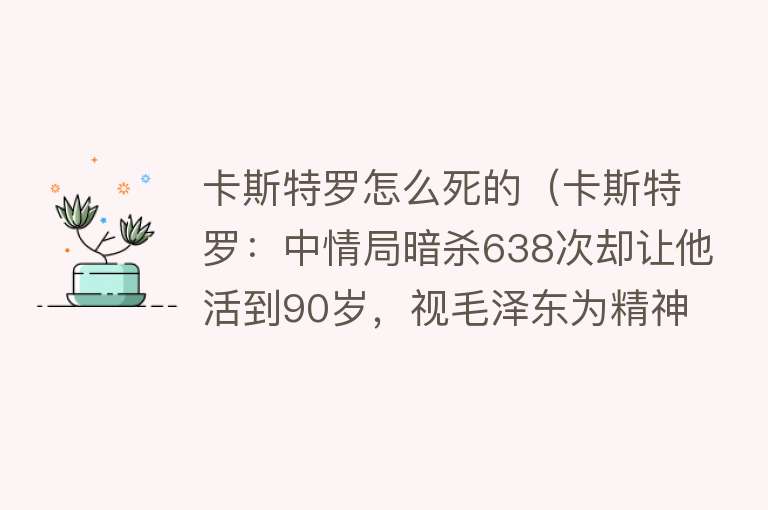 卡斯特罗怎么死的（卡斯特罗：中情局暗杀638次却让他活到90岁，视毛泽东为精神偶像）