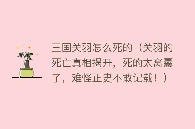 三国关羽怎么死的（关羽的死亡真相揭开，死的太窝囊了，难怪正史不敢记载！）