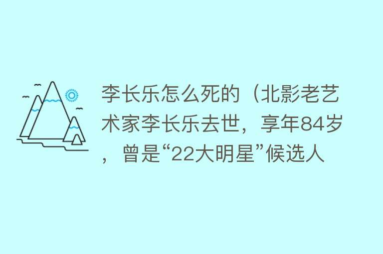 李长乐怎么死的（北影老艺术家李长乐去世，享年84岁，曾是“22大明星”候选人之一）