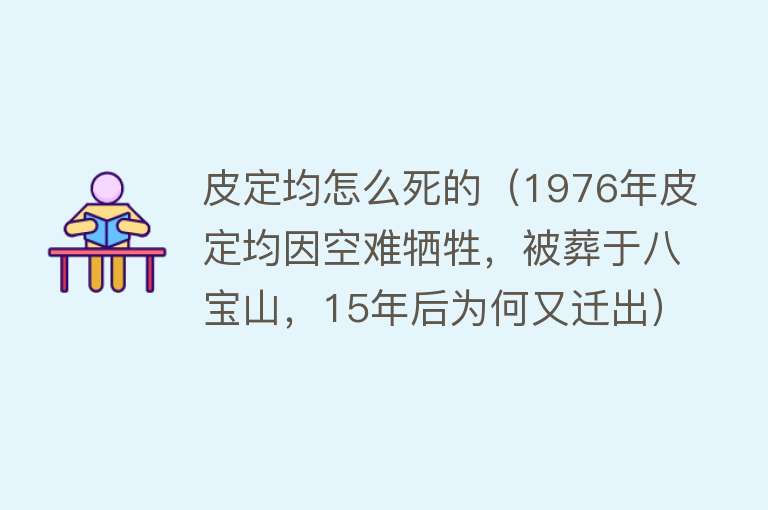 皮定均怎么死的（1976年皮定均因空难牺牲，被葬于八宝山，15年后为何又迁出）