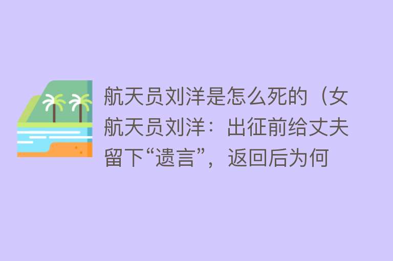 航天员刘洋是怎么死的（女航天员刘洋：出征前给丈夫留下“遗言”，返回后为何“消失”？）