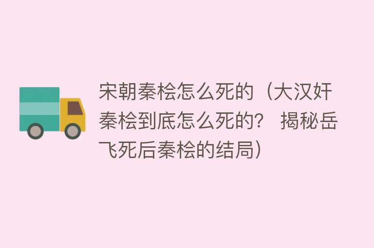 宋朝秦桧怎么死的（大汉奸秦桧到底怎么死的？ 揭秘岳飞死后秦桧的结局）