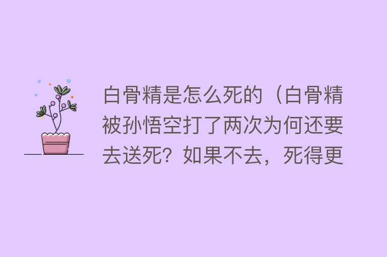 白骨精是怎么死的（白骨精被孙悟空打了两次为何还要去送死？如果不去，死得更惨！）