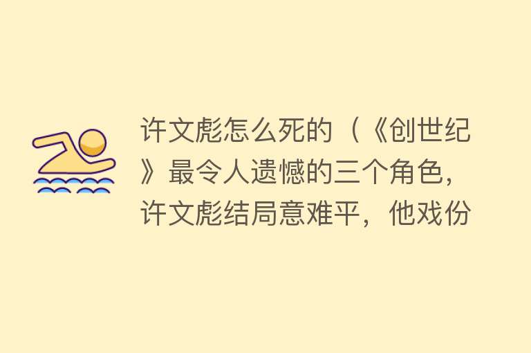 许文彪怎么死的（《创世纪》最令人遗憾的三个角色，许文彪结局意难平，他戏份太少）