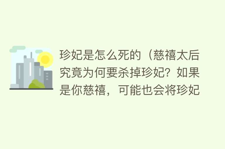 珍妃是怎么死的（慈禧太后究竟为何要杀掉珍妃？如果是你慈禧，可能也会将珍妃投井）