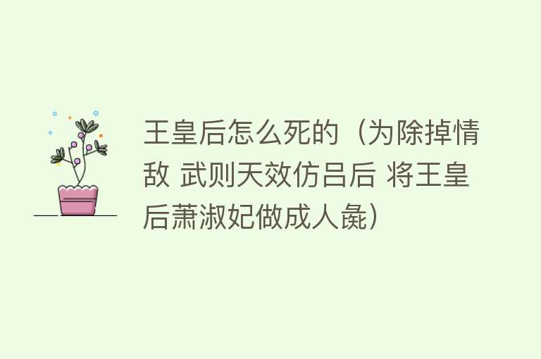 王皇后怎么死的（为除掉情敌 武则天效仿吕后 将王皇后萧淑妃做成人彘）