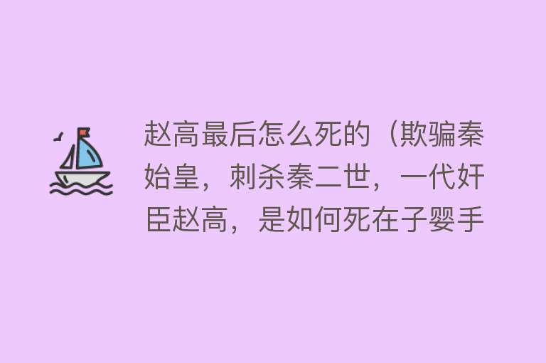 赵高最后怎么死的（欺骗秦始皇，刺杀秦二世，一代奸臣赵高，是如何死在子婴手上的？）