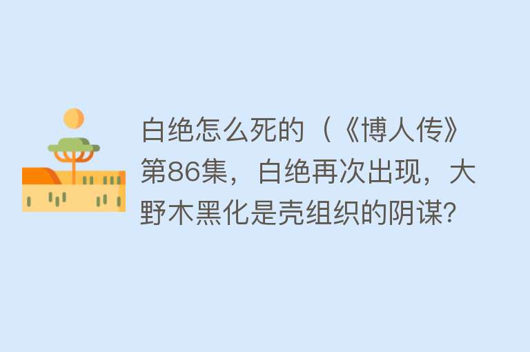 白绝怎么死的（《博人传》第86集，白绝再次出现，大野木黑化是壳组织的阴谋？）