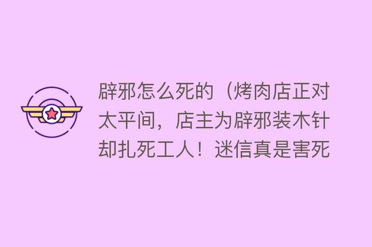 辟邪怎么死的（烤肉店正对太平间，店主为辟邪装木针却扎死工人！迷信真是害死人）