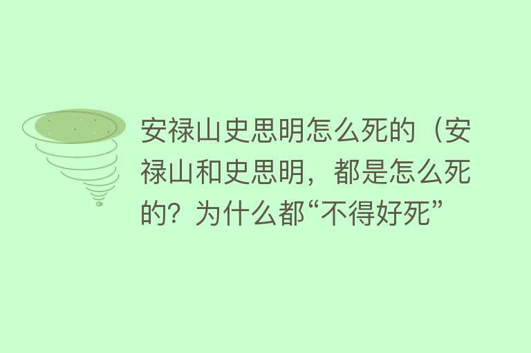 安禄山史思明怎么死的（安禄山和史思明，都是怎么死的？为什么都“不得好死”呢？）