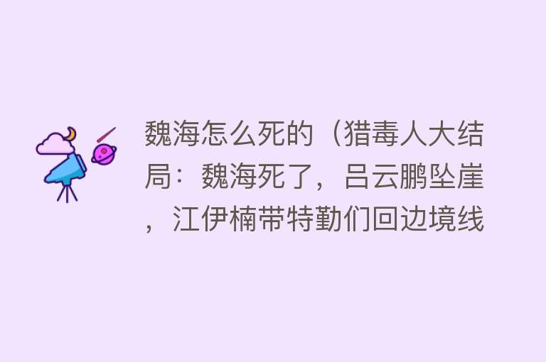 魏海怎么死的（猎毒人大结局：魏海死了，吕云鹏坠崖，江伊楠带特勤们回边境线）