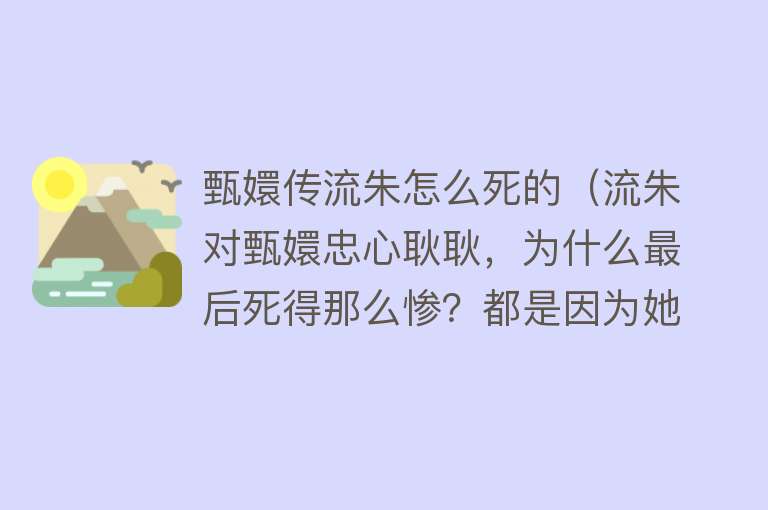 甄嬛传流朱怎么死的（流朱对甄嬛忠心耿耿，为什么最后死得那么惨？都是因为她太恶毒） 