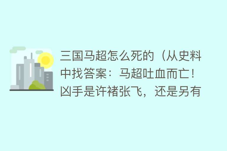 三国马超怎么死的（从史料中找答案：马超吐血而亡！凶手是许褚张飞，还是另有其人？）