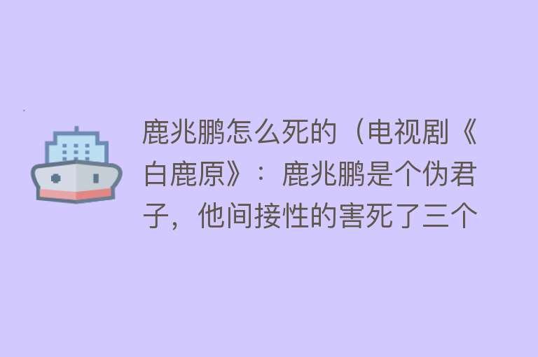 鹿兆鹏怎么死的（电视剧《白鹿原》：鹿兆鹏是个伪君子，他间接性的害死了三个人）