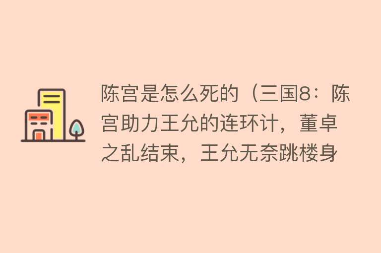 陈宫是怎么死的（三国8：陈宫助力王允的连环计，董卓之乱结束，王允无奈跳楼身亡）