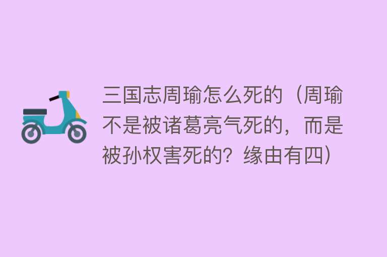 三国志周瑜怎么死的（周瑜不是被诸葛亮气死的，而是被孙权害死的？缘由有四）