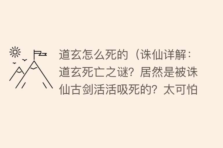 道玄怎么死的（诛仙详解：道玄死亡之谜？居然是被诛仙古剑活活吸死的？太可怕了）