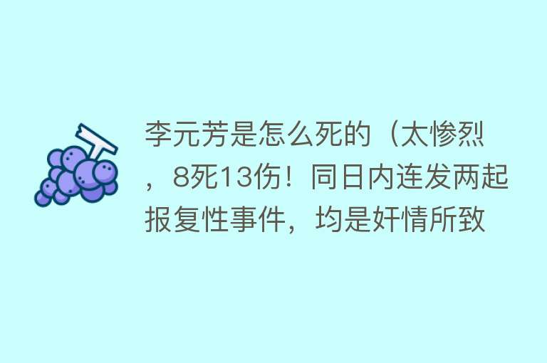 李元芳是怎么死的（太惨烈，8死13伤！同日内连发两起报复性事件，均是奸情所致）