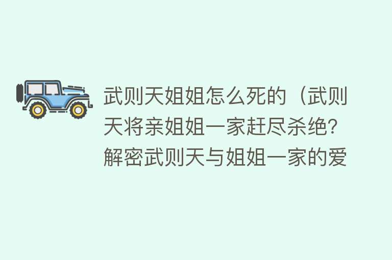 武则天姐姐怎么死的（武则天将亲姐姐一家赶尽杀绝？解密武则天与姐姐一家的爱恨情仇！）