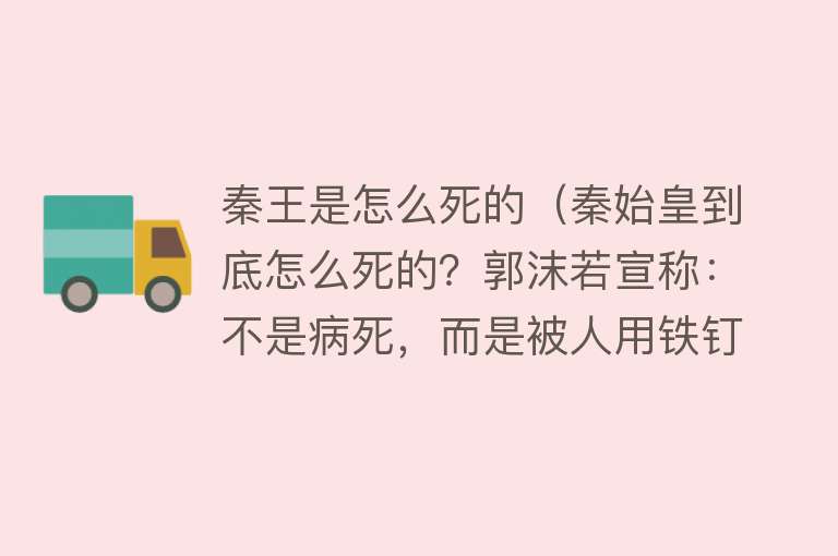 秦王是怎么死的（秦始皇到底怎么死的？郭沫若宣称：不是病死，而是被人用铁钉钉死）