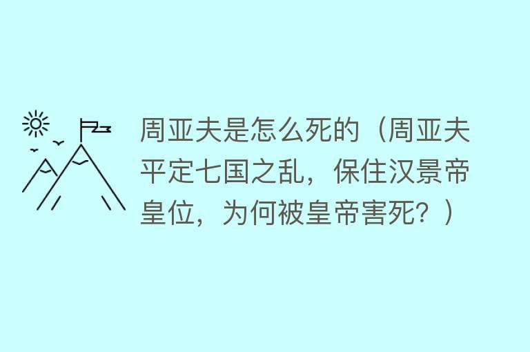 周亚夫是怎么死的（周亚夫平定七国之乱，保住汉景帝皇位，为何被皇帝害死？）