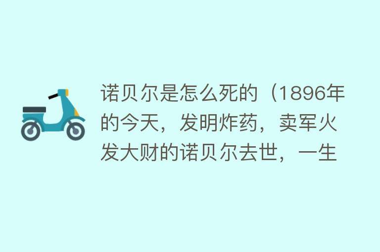 诺贝尔是怎么死的（1896年的今天，发明炸药，卖军火发大财的诺贝尔去世，一生未婚）