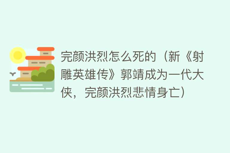 完颜洪烈怎么死的（新《射雕英雄传》郭靖成为一代大侠，完颜洪烈悲情身亡）