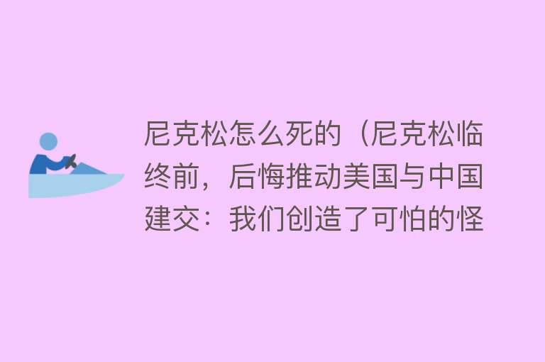 尼克松怎么死的（尼克松临终前，后悔推动美国与中国建交：我们创造了可怕的怪物）