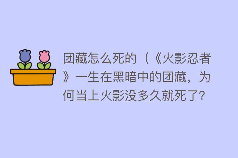 团藏怎么死的（《火影忍者》一生在黑暗中的团藏，为何当上火影没多久就死了？）