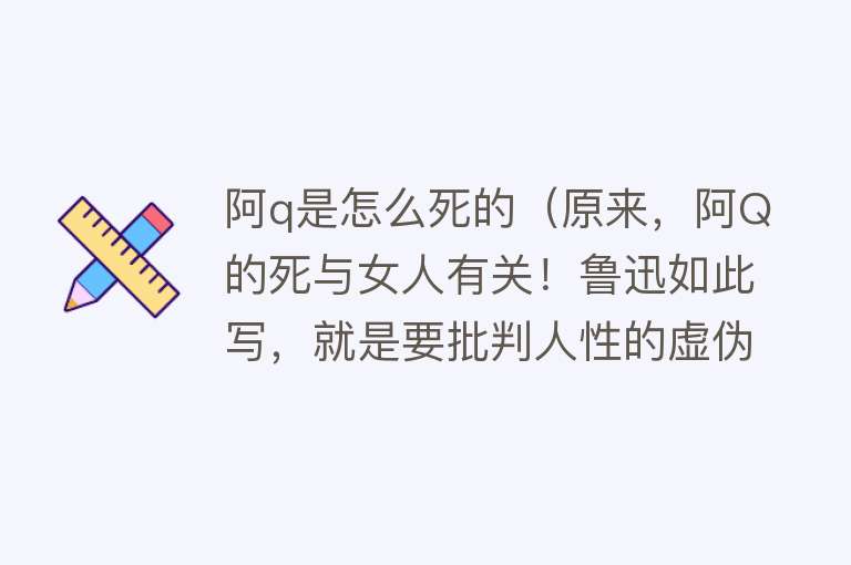 阿q是怎么死的（原来，阿Q的死与女人有关！鲁迅如此写，就是要批判人性的虚伪！）