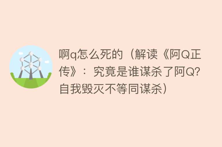 啊q怎么死的（解读《阿Q正传》：究竟是谁谋杀了阿Q？自我毁灭不等同谋杀）