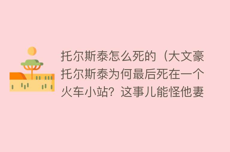 托尔斯泰怎么死的（大文豪托尔斯泰为何最后死在一个火车小站？这事儿能怪他妻子吗？）