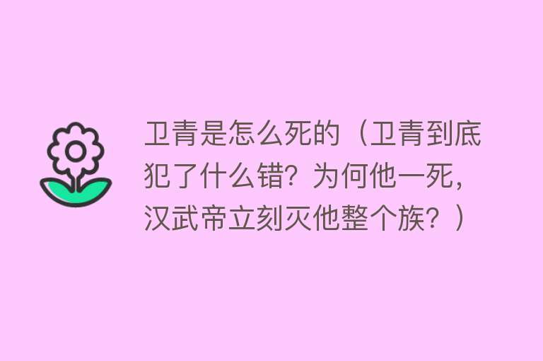 卫青是怎么死的（卫青到底犯了什么错？为何他一死，汉武帝立刻灭他整个族？）