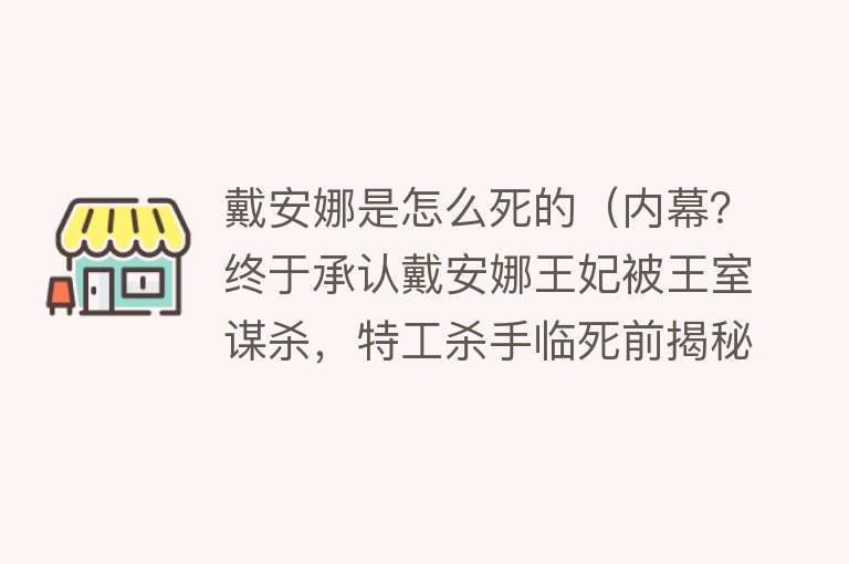 戴安娜是怎么死的（内幕？终于承认戴安娜王妃被王室谋杀，特工杀手临死前揭秘！）