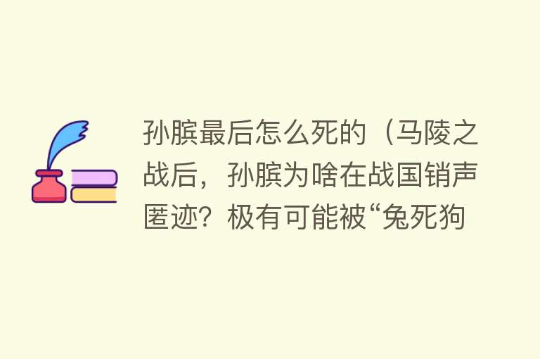 孙膑最后怎么死的（马陵之战后，孙膑为啥在战国销声匿迹？极有可能被“兔死狗烹”了）