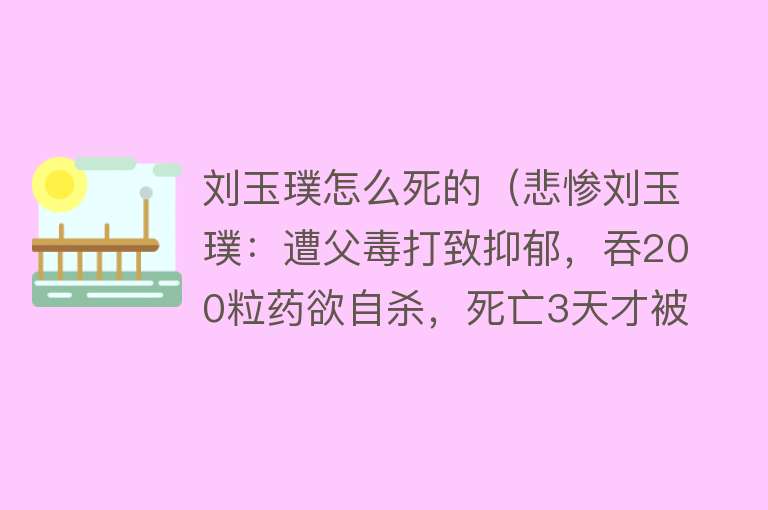 刘玉璞怎么死的（悲惨刘玉璞：遭父毒打致抑郁，吞200粒药欲自杀，死亡3天才被发现）