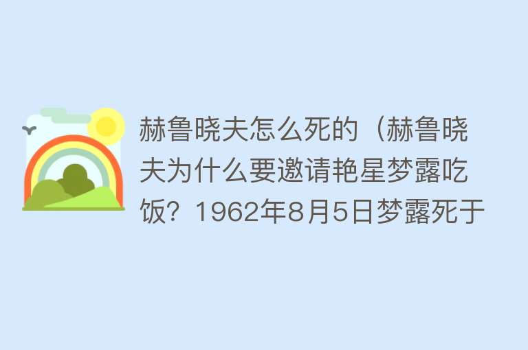 赫鲁晓夫怎么死的（赫鲁晓夫为什么要邀请艳星梦露吃饭？1962年8月5日梦露死于寓所中）