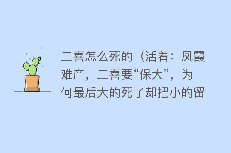 二喜怎么死的（活着：凤霞难产，二喜要“保大”，为何最后大的死了却把小的留下）