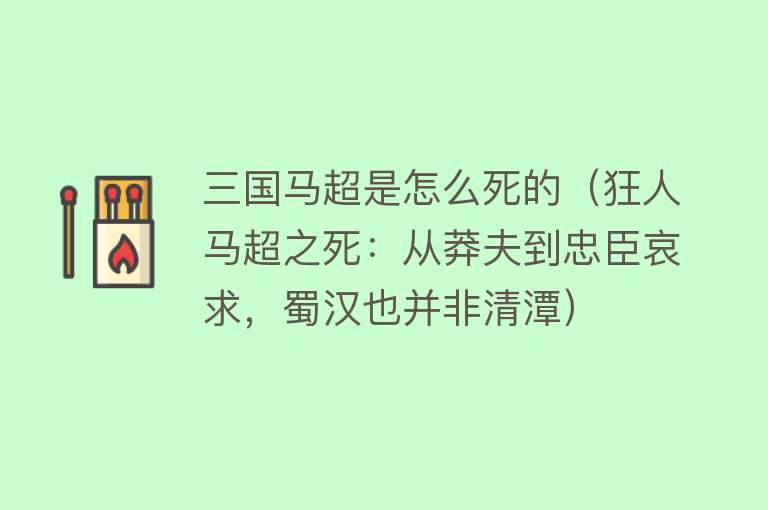 三国马超是怎么死的（狂人马超之死：从莽夫到忠臣哀求，蜀汉也并非清潭）